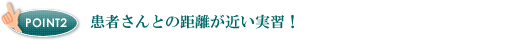 患者さんとの距離が近い実習！