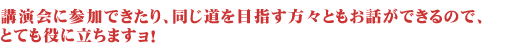 講演会に参加できたり、同じ道を目指す方々ともお話ができるので、とても役に立ちますョ！